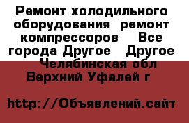 Ремонт холодильного оборудования, ремонт компрессоров. - Все города Другое » Другое   . Челябинская обл.,Верхний Уфалей г.